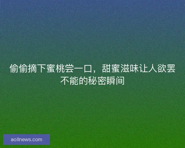 偷偷摘下蜜桃尝一口，甜蜜滋味让人欲罢不能的秘密瞬间