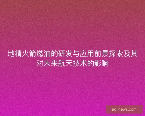 地精火箭燃油的研发与应用前景探索及其对未来航天技术的影响