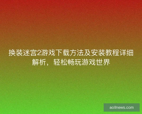换装迷宫2游戏下载方法及安装教程详细解析，轻松畅玩游戏世界
