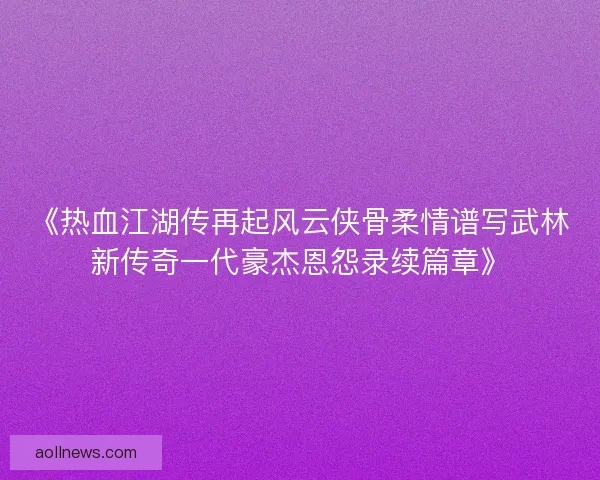 《热血江湖传再起风云侠骨柔情谱写武林新传奇一代豪杰恩怨录续篇章》