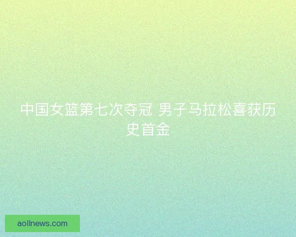 中国女篮第七次夺冠 男子马拉松喜获历史首金