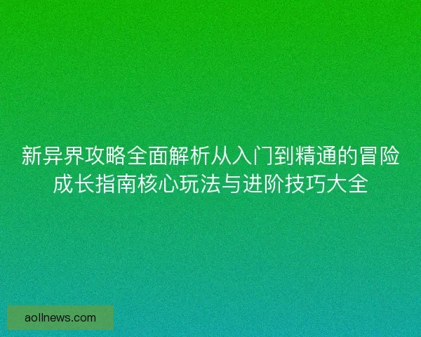 新异界攻略全面解析从入门到精通的冒险成长指南核心玩法与进阶技巧大全