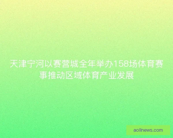 天津宁河以赛营城全年举办158场体育赛事推动区域体育产业发展