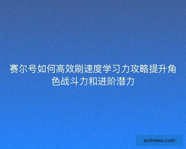 赛尔号如何高效刷速度学习力攻略提升角色战斗力和进阶潜力