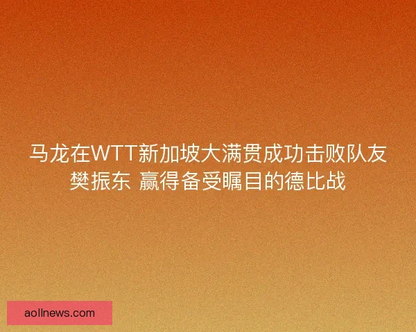 马龙在WTT新加坡大满贯成功击败队友樊振东 赢得备受瞩目的德比战