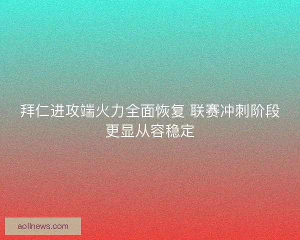 拜仁进攻端火力全面恢复 联赛冲刺阶段更显从容稳定