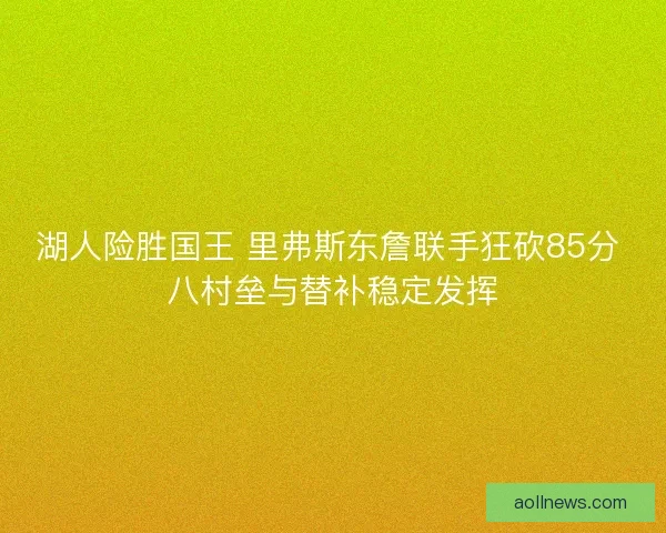 湖人险胜国王 里弗斯东詹联手狂砍85分 八村垒与替补稳定发挥