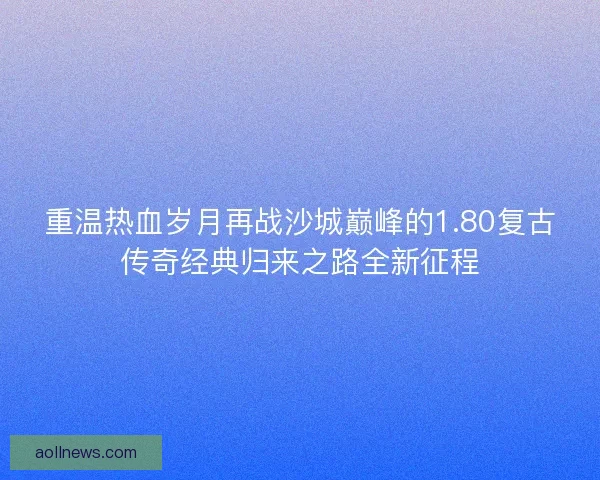 重温热血岁月再战沙城巅峰的1.80复古传奇经典归来之路全新征程