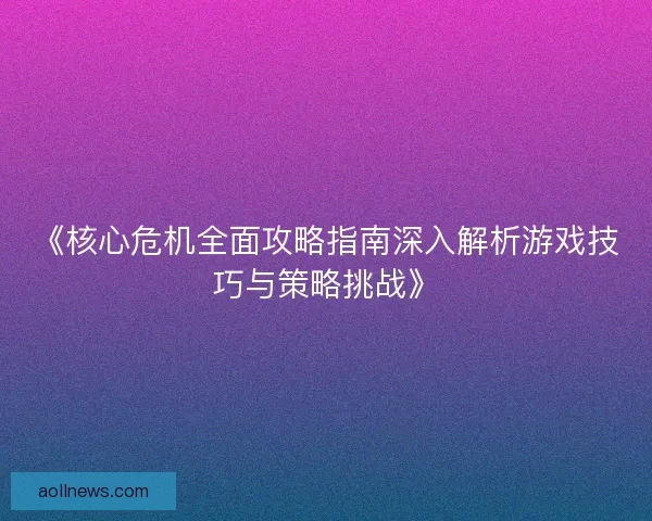 《核心危机全面攻略指南深入解析游戏技巧与策略挑战》