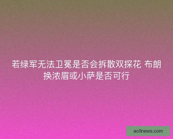 若绿军无法卫冕是否会拆散双探花 布朗换浓眉或小萨是否可行