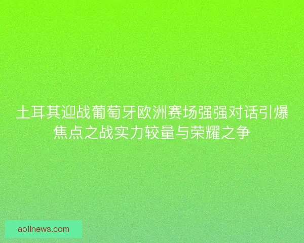 土耳其迎战葡萄牙欧洲赛场强强对话引爆焦点之战实力较量与荣耀之争