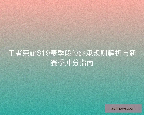 王者荣耀S19赛季段位继承规则解析与新赛季冲分指南