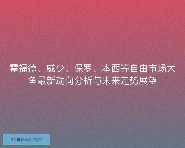 霍福德、威少、保罗、本西等自由市场大鱼最新动向分析与未来走势展望