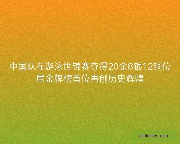 中国队在游泳世锦赛夺得20金8银12铜位居金牌榜首位再创历史辉煌