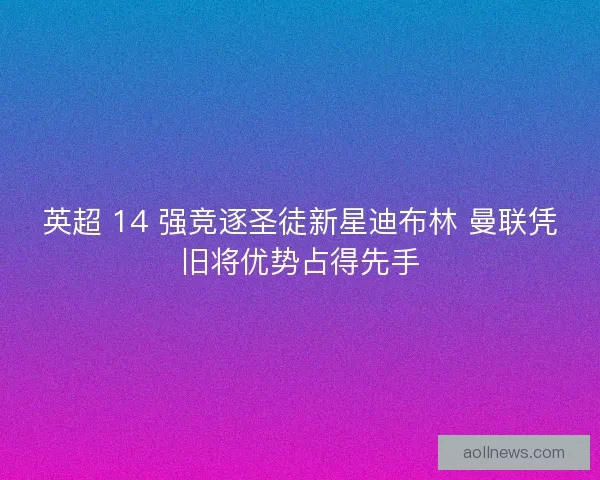 英超 14 强竞逐圣徒新星迪布林 曼联凭旧将优势占得先手