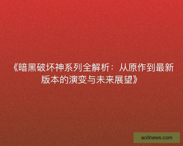 《暗黑破坏神系列全解析：从原作到最新版本的演变与未来展望》