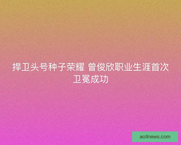 捍卫头号种子荣耀 曾俊欣职业生涯首次卫冕成功